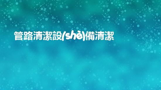 管路清潔設(shè)備清潔江河，重塑大自然的秘密武器是什么？